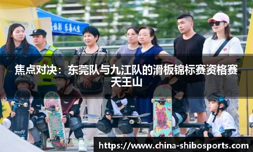 焦点对决:东莞队与九江队的滑板锦标赛资格赛天王山