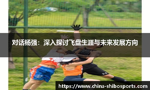 对话杨强：深入探讨飞盘生涯与未来发展方向