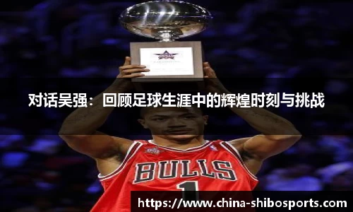 对话吴强：回顾足球生涯中的辉煌时刻与挑战