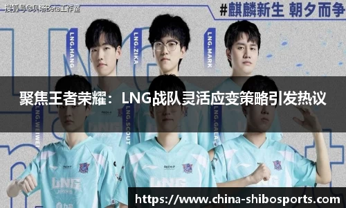 聚焦王者荣耀:LNG战队灵活应变策略引发热议